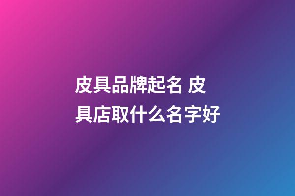 皮具品牌起名 皮具店取什么名字好-第1張-店鋪起名-玄機派